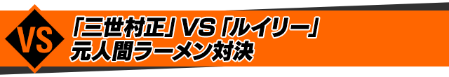 「三世村正」VS「ルイリー」元人間ラーメン対決